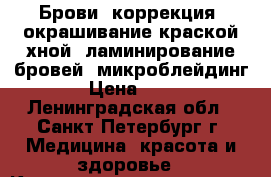 Брови (коррекция, окрашивание краской/хной, ламинирование бровей, микроблейдинг) › Цена ­ 390 - Ленинградская обл., Санкт-Петербург г. Медицина, красота и здоровье » Косметические услуги   